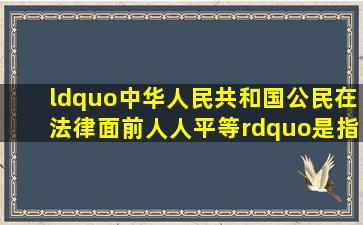 “中华人民共和国公民在法律面前人人平等”是指。A.立法上的...