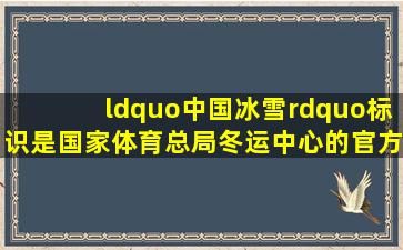 “中国冰雪”标识是国家体育总局冬运中心的官方标识。