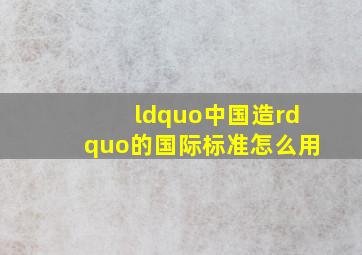 “中国造”的国际标准怎么用