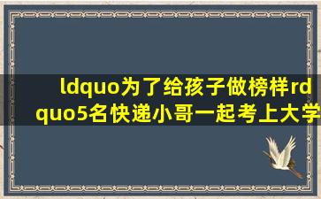 “为了给孩子做榜样”,5名快递小哥一起考上大学,父爱如山 