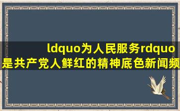 “为人民服务”是共产党人鲜红的精神底色新闻频道