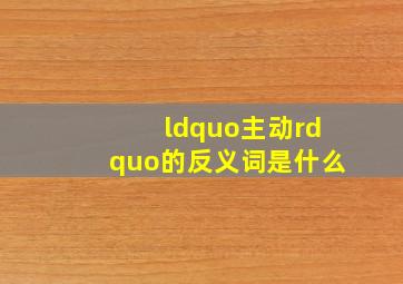 “主动”的反义词是什么(