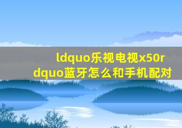 “乐视电视x50”蓝牙怎么和手机配对(