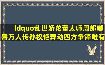 “乱世娇花董太师,周郎嘟臀万人传,孙权艳舞动四方,争锋唯有X唐传。...