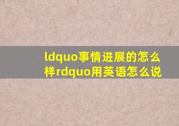 “事情进展的怎么样”用英语怎么说(