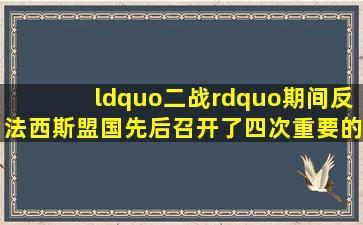 “二战”期间,反法西斯盟国先后召开了四次重要的国际会议,其中对战...