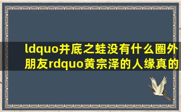 “井底之蛙,没有什么圈外朋友”,黄宗泽的人缘真的这样差吗?