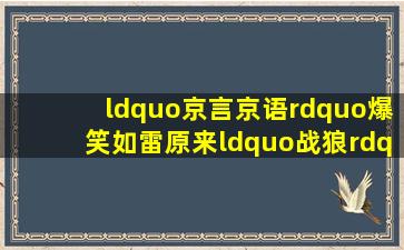 “京言京语”爆笑如雷,原来“战狼”吴京是个隐藏的段子手 