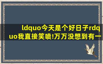 “今天是个好日子”我直接笑喷!万万没想到,有一天能看到古代人...