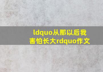 “从那以后,我害怕长大”作文