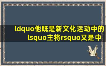 “他既是新文化运动中的‘主将’,又是中国共产党的创始人之一。”...