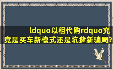 “以租代购”究竟是买车新模式,还是坑爹新骗局?