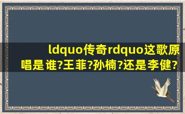 “传奇”这歌原唱是谁?王菲?孙楠?还是李健?求真相?