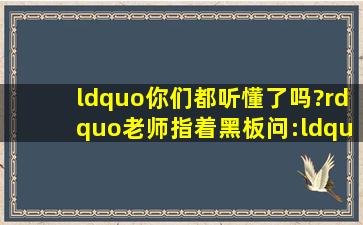 “你们都听懂了吗?”老师指着黑板问:“听不懂我就再