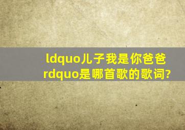 “儿子,我是你爸爸”是哪首歌的歌词?