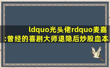 “光头佬”麦嘉:曾经的喜剧大师,退隐后炒股血本无归电影