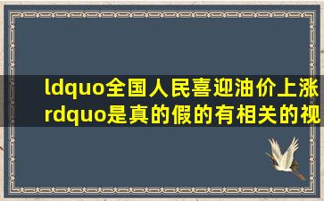 “全国人民喜迎油价上涨”是真的假的(有相关的视频作为证据么(