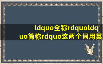 “全称”,“简称”这两个词用英文怎么说 