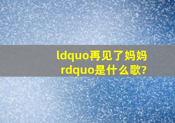 “再见了妈妈”是什么歌?