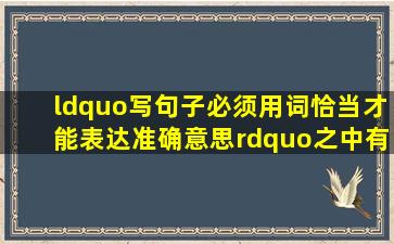 “写句子必须用词恰当,才能表达准确意思”之中有什么词用得不恰当