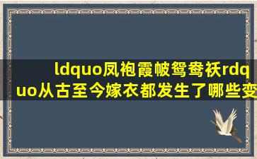 “凤袍霞帔鸳鸯袄”,从古至今嫁衣都发生了哪些变化?