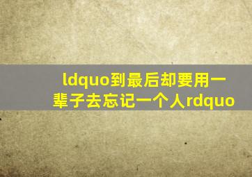 “到最后,却要用一辈子去忘记一个人”