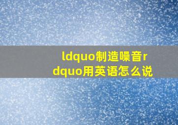 “制造噪音”用英语怎么说