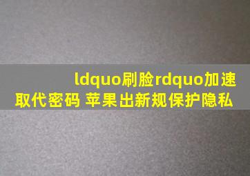 “刷脸”加速取代密码 苹果出新规保护隐私 