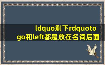 “剩下”to go和left都是放在名词后面修饰名词,他们有什么区别? 例如...