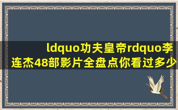 “功夫皇帝”李连杰48部影片全盘点,你看过多少