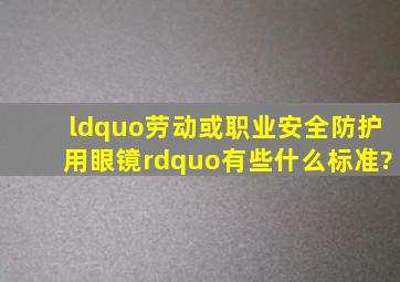 “劳动或职业安全防护用眼镜”有些什么标准?