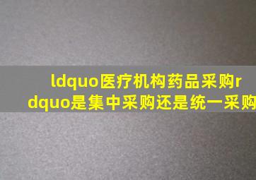 “医疗机构药品采购”是集中采购还是统一采购