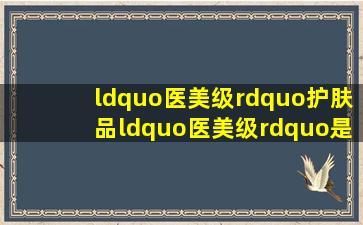 “医美级”护肤品,“医美级”是什么意思