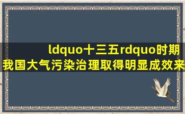 “十三五”时期我国大气污染治理取得明显成效。来自生态环境部的...