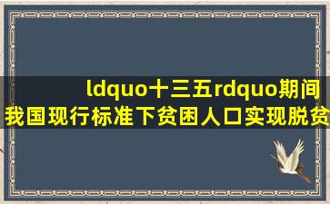 “十三五”期间我国现行标准下贫困人口实现脱贫,贫困县()