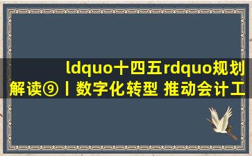 “十四五”规划解读⑨丨数字化转型 推动会计工作向高水平迈进