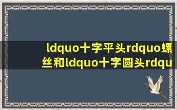 “十字平头”螺丝和“十字圆头”螺丝有什么区别?