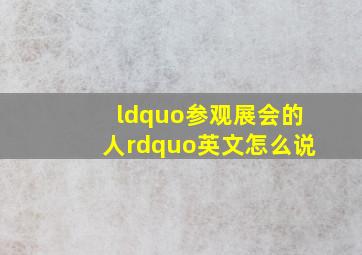 “参观展会的人”英文怎么说