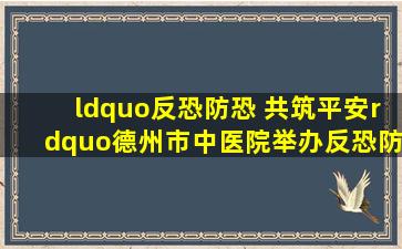 “反恐防恐 共筑平安”德州市中医院举办反恐防暴应急演练