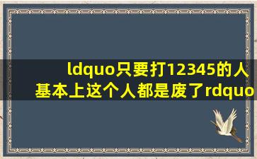 “只要打12345的人,基本上这个人都是废了”