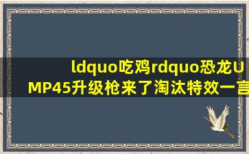 “吃鸡”恐龙UMP45升级枪来了,淘汰特效一言难尽,机瞄很清新!