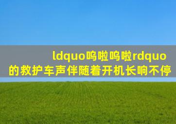 “呜啦呜啦”的救护车声,伴随着开机长响不停