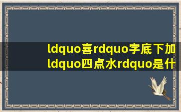 “喜”字底下加“四点水”是什么字?