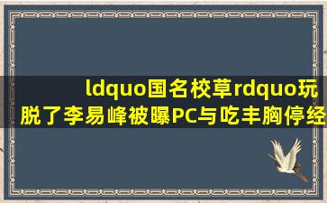 “国名校草”玩脱了,李易峰被曝PC,与吃丰胸、停经药女网红夜嗨|王...