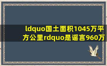 “国土面积1045万平方公里”是谣言960万平方公里没有改变!