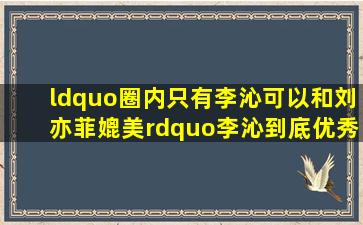 “圈内只有李沁可以和刘亦菲媲美”,李沁到底优秀在哪里?