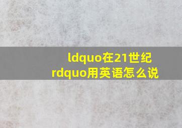 “在21世纪”用英语怎么说