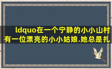 “在一个宁静的小小山村,有一位漂亮的小小姑娘.她总是扎着马尾的小...