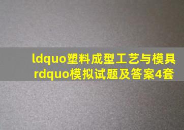 “塑料成型工艺与模具”模拟试题及答案(4套) 