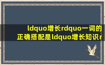 “增长”一词的正确搭配是“增长知识”还是“增长见识”(